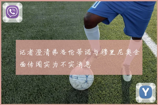 记者澄清弗洛伦蒂诺与穆里尼奥会面传闻实为不实消息