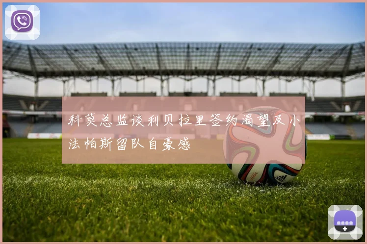 科莫总监谈利贝拉里签约渴望及小法帕斯留队自豪感