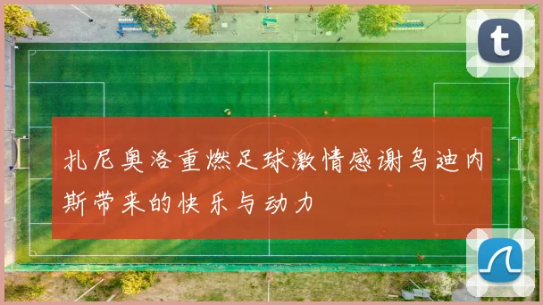 扎尼奥洛重燃足球激情感谢乌迪内斯带来的快乐与动力