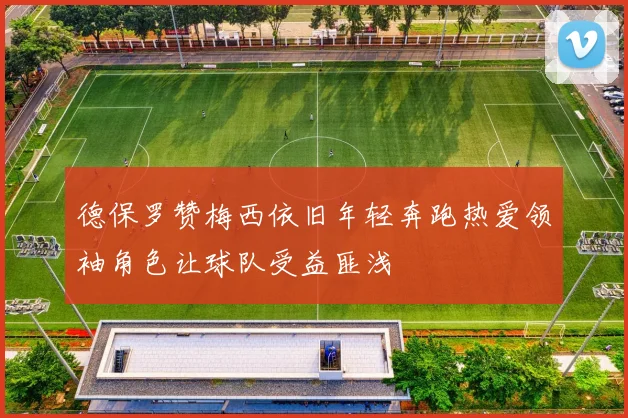 德保罗赞梅西依旧年轻奔跑热爱领袖角色让球队受益匪浅