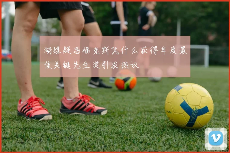 湖媒疑惑福克斯凭什么获得年度最佳关键先生奖引发热议