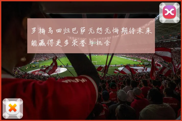 罗梅乌回归巴萨无怨无悔期待未来能赢得更多荣誉与机会