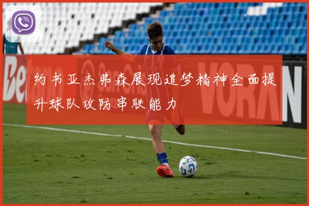 约书亚杰弗森展现追梦精神全面提升球队攻防串联能力