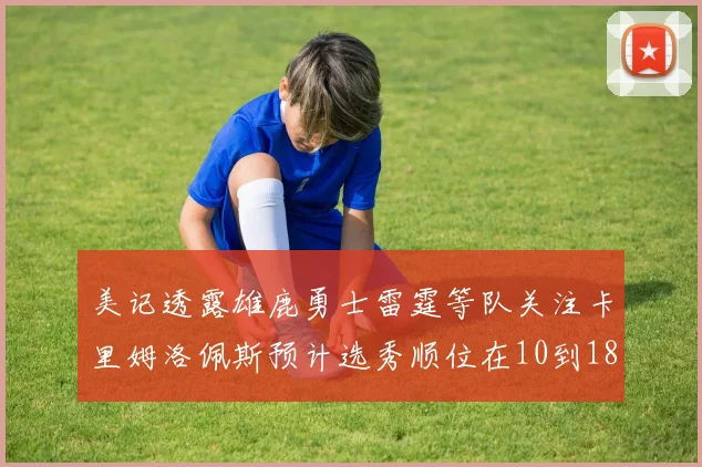 美记透露雄鹿勇士雷霆等队关注卡里姆洛佩斯预计选秀顺位在10到18之间