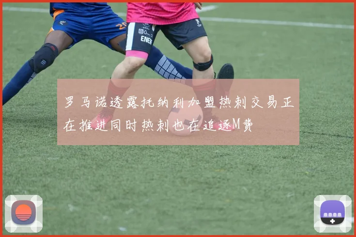 罗马诺透露托纳利加盟热刺交易正在推进同时热刺也在追逐M费