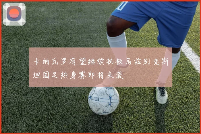 卡纳瓦罗有望继续执教乌兹别克斯坦国足热身赛即将来袭