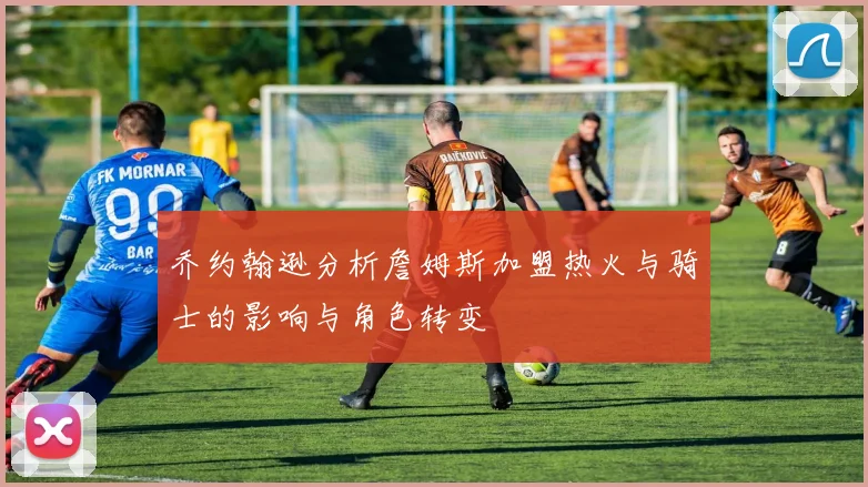 乔约翰逊分析詹姆斯加盟热火与骑士的影响与角色转变