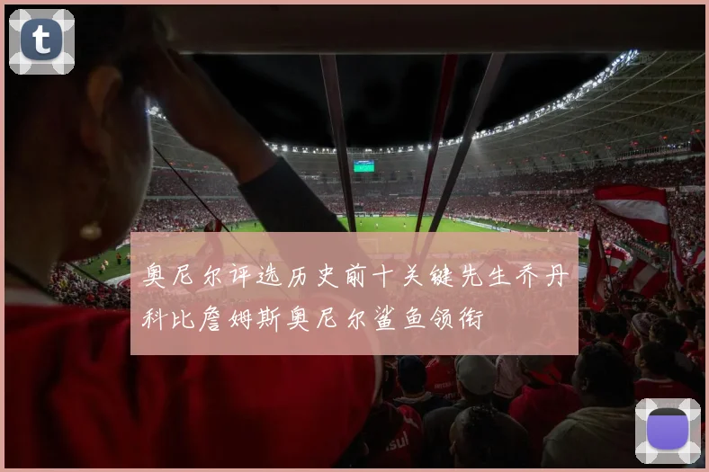 奥尼尔评选历史前十关键先生乔丹科比詹姆斯奥尼尔鲨鱼领衔