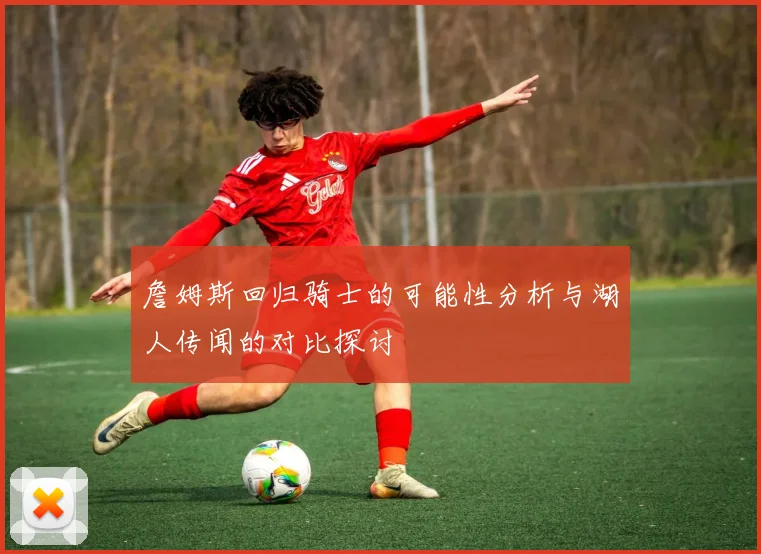 詹姆斯回归骑士的可能性分析与湖人传闻的对比探讨