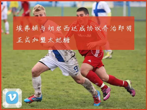埃弗顿与切尔西达成协议乔治即将正式加盟太妃糖